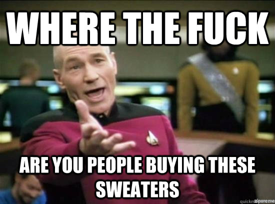 where the fuck are you people buying these sweaters  Annoyed Picard HD