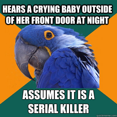 hears a crying baby outside of her front door at night assumes it is a 
serial killer  Paranoid Parrot