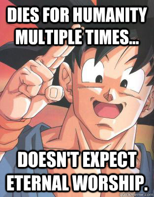 dies for humanity multiple times... doesn't expect eternal worship.  Good Guy Goku