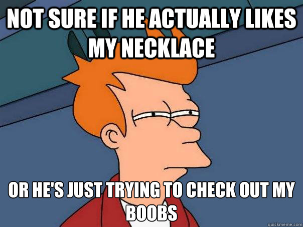 not sure if he actually likes my necklace or he's just trying to check out my boobs  Futurama Fry
