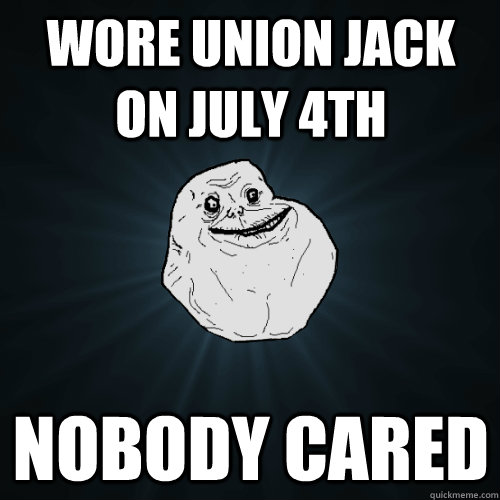 wore union jack on july 4th nobody cared - wore union jack on july 4th nobody cared  Forever Alone