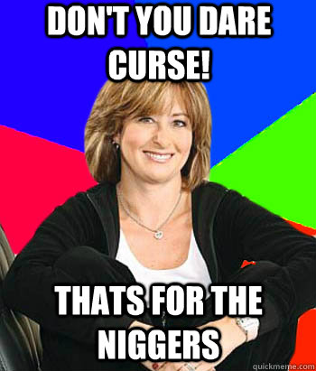 Don't you dare curse! thats for the niggers  Sheltering Suburban Mom