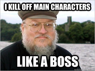 I kill off main characters like a boss - I kill off main characters like a boss  George RR Martin Meme