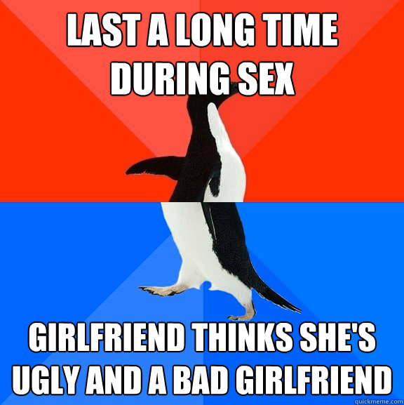 Last a long time during sex Girlfriend thinks she's ugly and a bad girlfriend  Socially Awesome Awkward Penguin