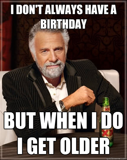 I don't always have a birthday But when i do i get older  The Most Interesting Man In The World