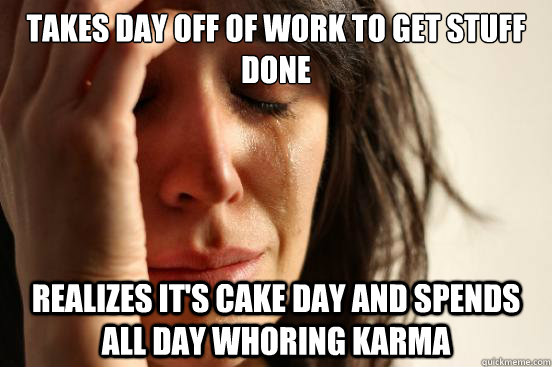 takes day off of work to get stuff done realizes it's cake day and spends all day whoring karma  First World Problems