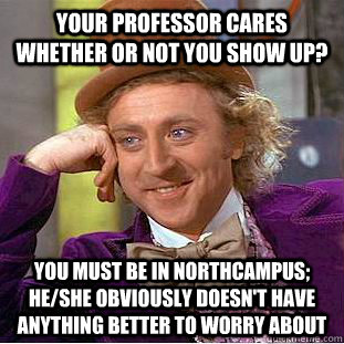 Your professor cares whether or not you show up? you must be in northcampus; he/she obviously doesn't have anything better to worry about  Creepy Wonka