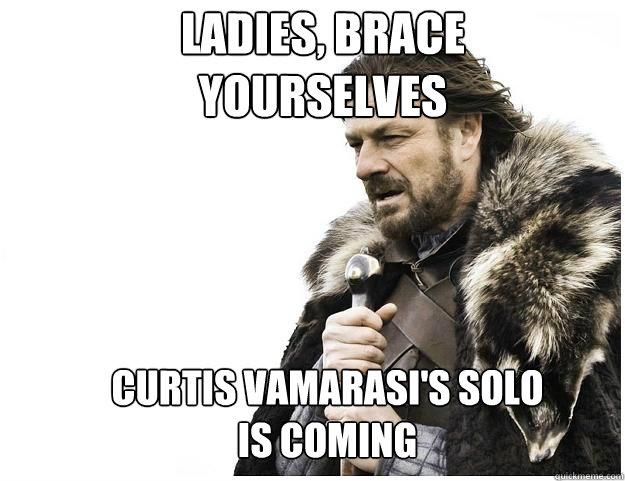 Ladies, Brace yourselves Curtis Vamarasi's solo is coming  Imminent Ned