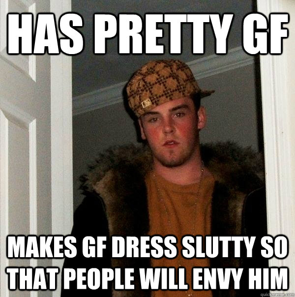 Has pretty GF Makes GF dress slutty so that people will envy him  Scumbag Steve