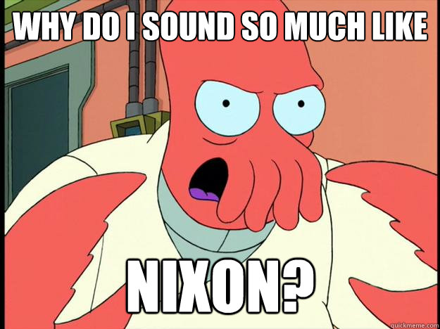 why do I sound so much like nixon?  Lunatic Zoidberg