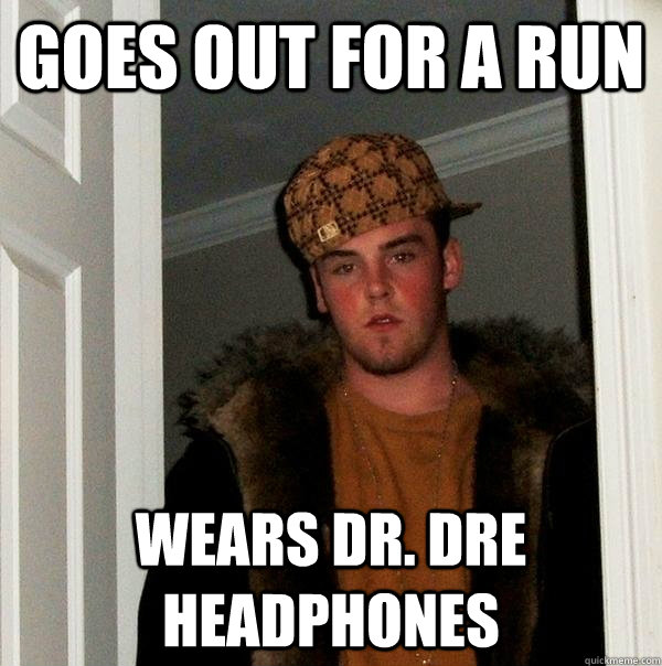 Goes out for a run wears Dr. Dre Headphones  Scumbag Steve