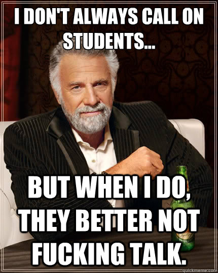 I don't always call on students... but when I do, They better not fucking talk.  The Most Interesting Man In The World