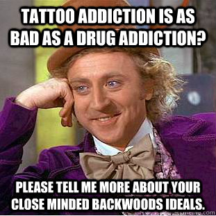 Tattoo addiction is as bad as a drug addiction? Please tell me more about your close minded backwoods ideals. - Tattoo addiction is as bad as a drug addiction? Please tell me more about your close minded backwoods ideals.  Condescending Wonka