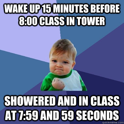 Wake up 15 minutes before 8:00 class in Tower showered and in class at 7:59 and 59 seconds  Success Kid