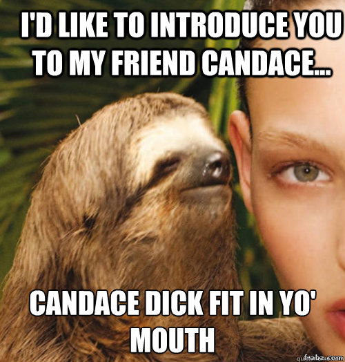 I'd like to introduce you to my friend Candace... Candace dick fit in yo' mouth  rape sloth