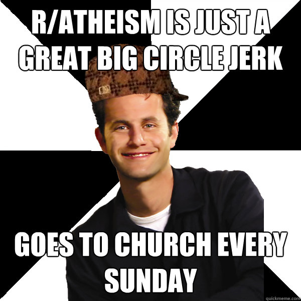 r/atheism is just a great big circle jerk goes to church every sunday  Scumbag Christian