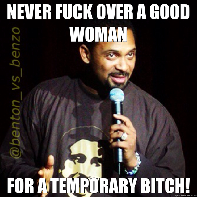 NEVER FUCK OVER A GOOD WOMAN FOR A TEMPORARY BITCH!  