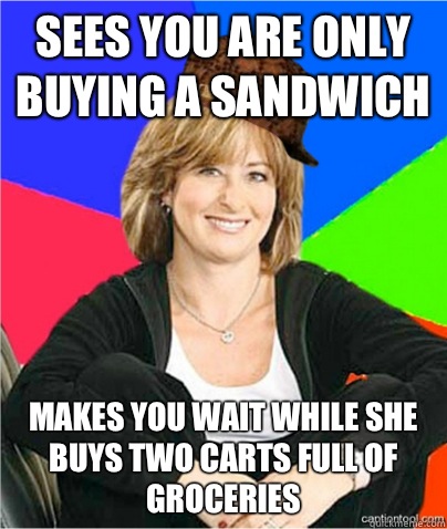 Sees you are only buying a sandwich Makes you wait while she buys two carts full of groceries   scumbag suburban mom