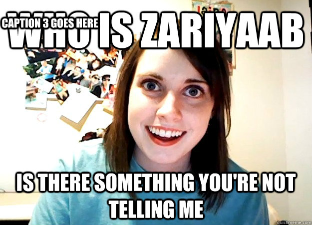 who is Zariyaab is there something you're not telling me Caption 3 goes here  Overly Attached Girlfriend