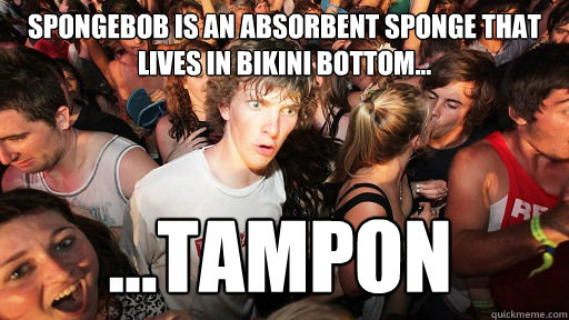 Spongebob is an absorbent sponge that lives in bikini bottom... ...TAMPON  Sudden Clarity Clarence