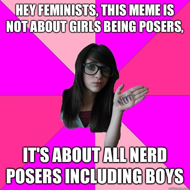 Hey feminists, this meme is not about GIRLS being posers, It's about all nerd posers including boys     Idiot Nerd Girl