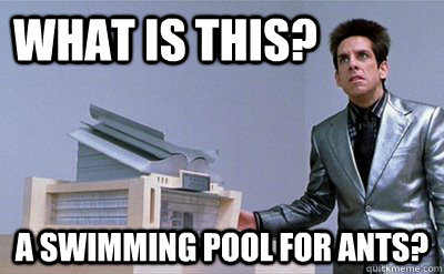 What is this? a swimming pool for ants?  Zoolander