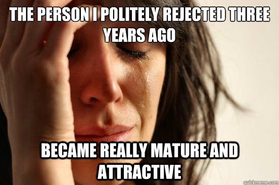 The person I politely rejected three years ago became really mature and attractive  First World Problems