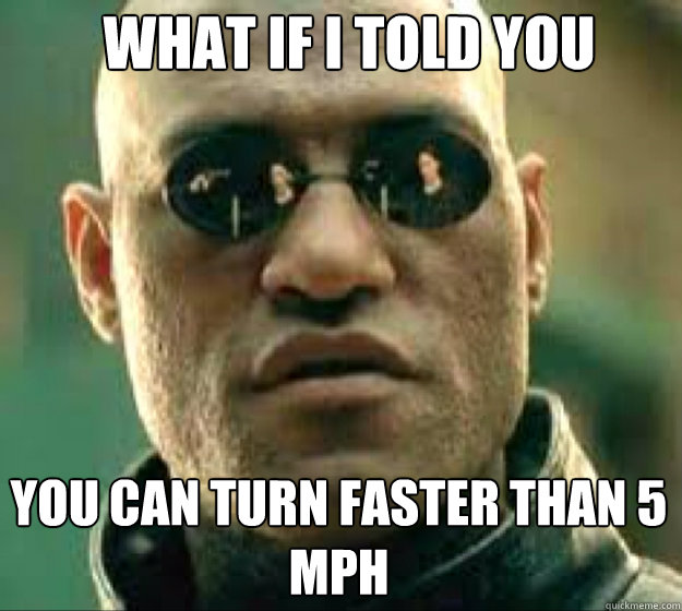 WHAT IF I TOLD YOU You can turn faster than 5 mph - WHAT IF I TOLD YOU You can turn faster than 5 mph  Misc