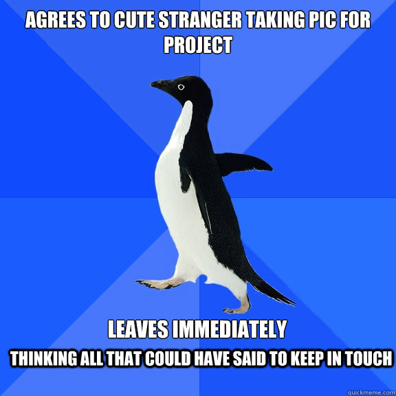 Agrees to cute stranger taking pic for project leaves immediately  thinking all that could have said to keep in touch    Socially Awkward Penguin