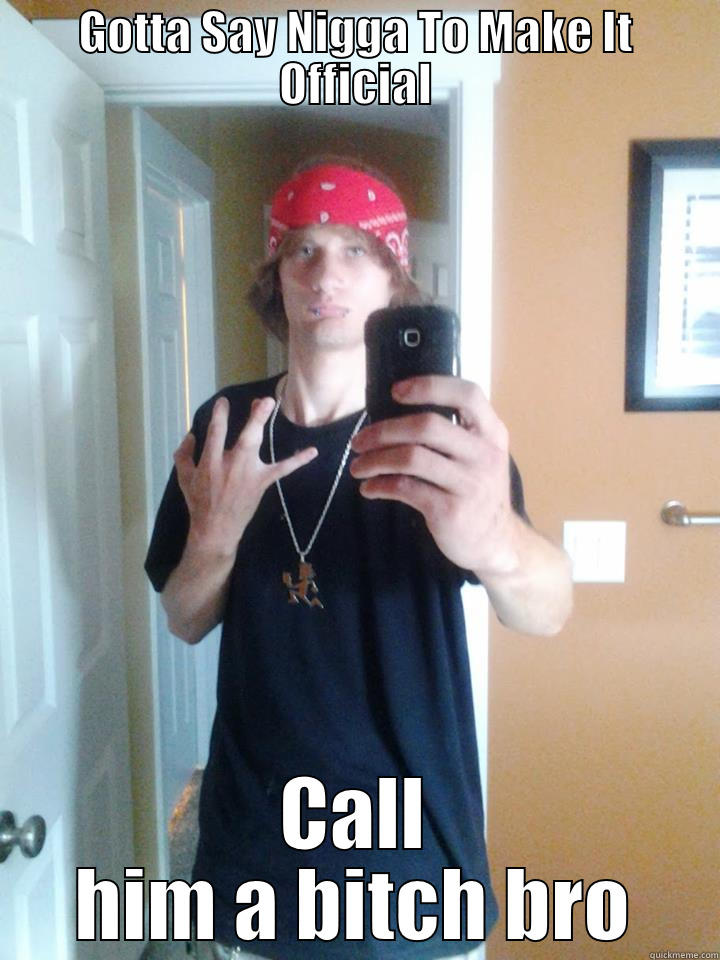 GOTTA SAY NIGGA TO MAKE IT OFFICIAL CALL HIM A BITCH BRO Misc