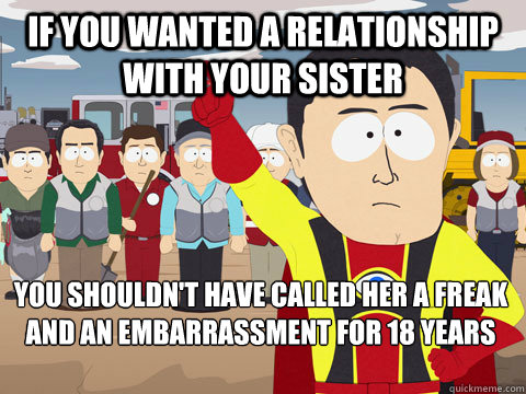 If you wanted a relationship with your sister You shouldn't have called her a freak and an embarrassment for 18 years  Captain Hindsight