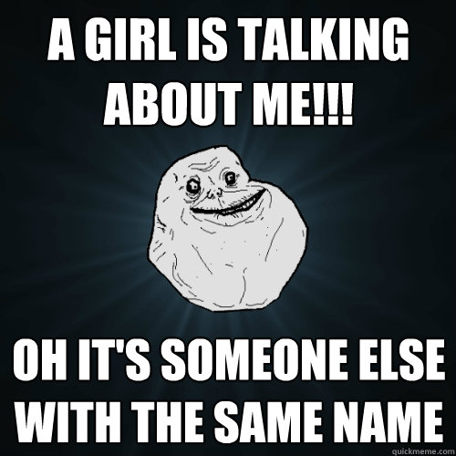 A Girl is talking about me!!! Oh it's someone else with the same name  Forever Alone