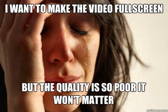 I want to make the video fullscreen
 But the quality is so poor it 
won't matter  First World Problems
