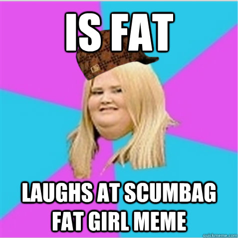 IS FAT Laughs at scumbag fat girl meme  scumbag fat girl