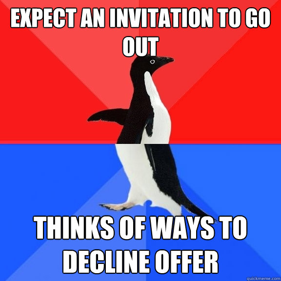 Expect an Invitation to go out  Thinks of ways to decline offer  Socially Awksome Penguin