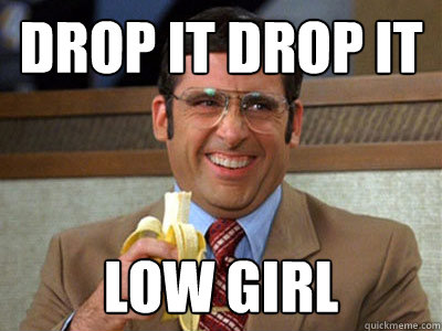 Drop it Drop it low girl  Brick Tamland