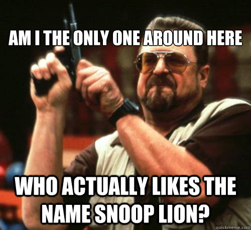 
Am I The Only One Around Here Who actually likes the name snoop lion?  - 
Am I The Only One Around Here Who actually likes the name snoop lion?   Am I The Only One Around Here