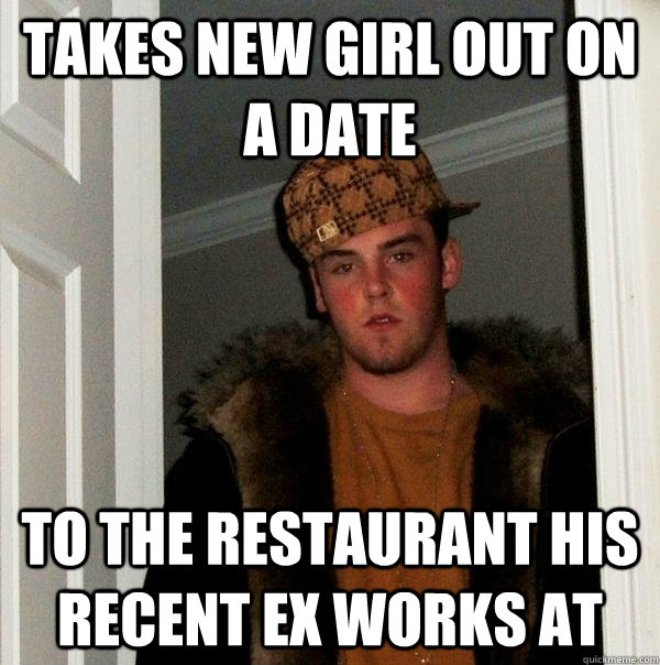 Takes new girl out on a date to the restaurant his recent ex works at  Scumbag Steve