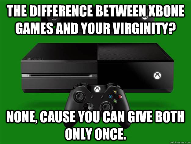 The difference between Xbone games and your virginity? None, cause you can give both only once.  Scumbag Xbox One
