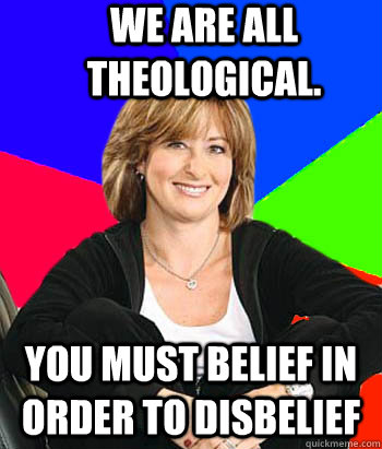 We are all theological. You must belief in order to disbelief  Sheltering Suburban Mom