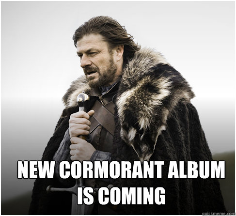 new cormorant album is coming  Imminent Ned better