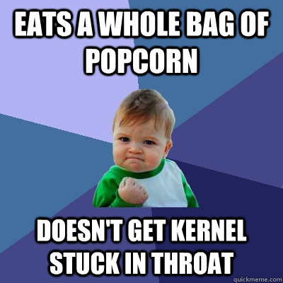 Eats a whole bag of popcorn doesn't get kernel stuck in throat - Eats a whole bag of popcorn doesn't get kernel stuck in throat  Success Kid