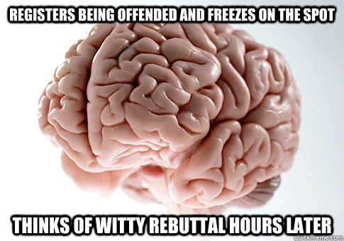 registers being offended and freezes on the spot Thinks of witty rebuttal hours later  Scumbag Brain