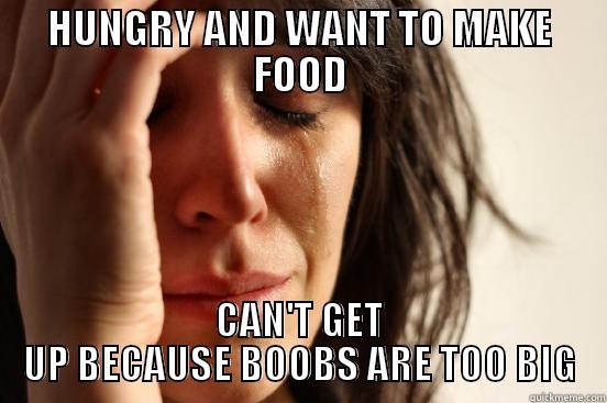 HUNGRY AND WANT TO MAKE FOOD CAN'T GET UP BECAUSE BOOBS ARE TOO BIG First World Problems