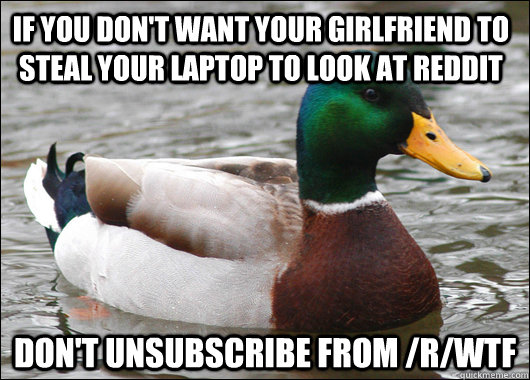 If you don't want your girlfriend to steal your laptop to look at reddit Don't unsubscribe from /r/WTF - If you don't want your girlfriend to steal your laptop to look at reddit Don't unsubscribe from /r/WTF  Actual Advice Mallard