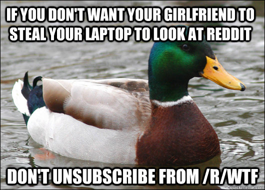 If you don't want your girlfriend to steal your laptop to look at reddit Don't unsubscribe from /r/WTF  Actual Advice Mallard