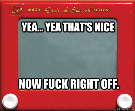 Yea... yea that's nice now fuck right off. - Yea... yea that's nice now fuck right off.  Good Guy Etch A Sketch