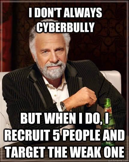 I don't always cyberbully but when I do, I recruit 5 people and target the weak one  The Most Interesting Man In The World