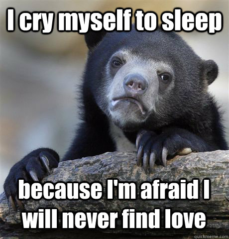 I cry myself to sleep because I'm afraid I will never find love - I cry myself to sleep because I'm afraid I will never find love  Confession Bear
