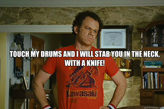 Touch my drums and i will stab you in the neck, with a knife! - Touch my drums and i will stab you in the neck, with a knife!  Dale Doback